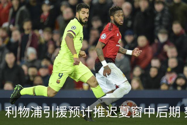 利物浦引援预计推迟夏窗中后期 努涅斯和萨拉赫都不可能回归