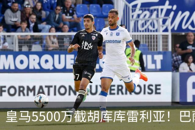 皇马5500万截胡库库雷利亚！巴萨马竞全白忙活，西甲格局一夜变天